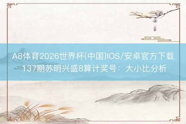 A8体育2026世界杯(中国)IOS/安卓官方下载 137期苏明兴盛8算计奖号：大小比分析