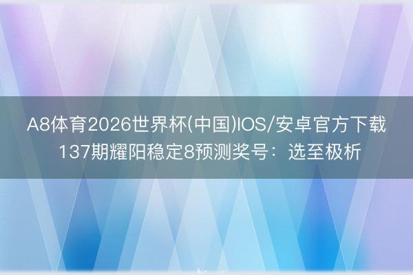 A8体育2026世界杯(中国)IOS/安卓官方下载 137期耀阳稳定8预测奖号:选至极析