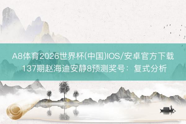 A8体育2026世界杯(中国)IOS/安卓官方下载 137期赵海迪安静8预测奖号：复式分析