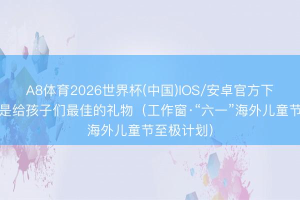 A8体育2026世界杯(中国)IOS/安卓官方下载 健康,是给孩子们最佳的礼物(工作窗·“六一”海外儿童节至极计划)