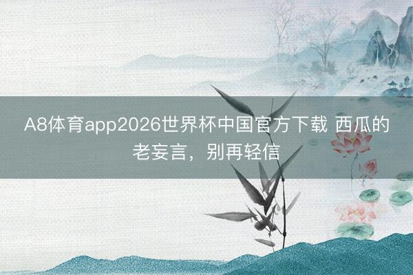 A8体育app2026世界杯中国官方下载 西瓜的老妄言,别再轻信