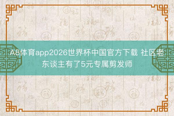 A8体育app2026世界杯中国官方下载 社区老东谈主有了5元专属剪发师