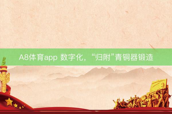 A8体育app 数字化，“归附”青铜器锻造