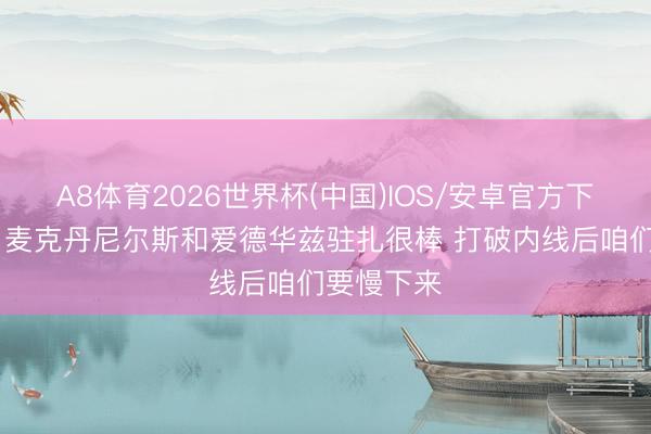 A8体育2026世界杯(中国)IOS/安卓官方下载 哈珀:麦克丹尼尔斯和爱德华兹驻扎很棒 打破内线后咱们要慢下来