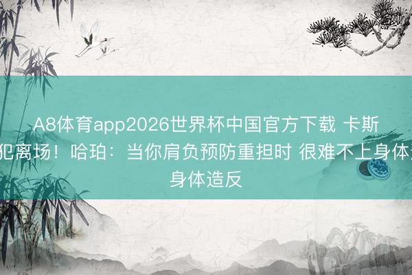 A8体育app2026世界杯中国官方下载 卡斯尔6犯离场!哈珀:当你肩负预防重担时 很难不上身体造反