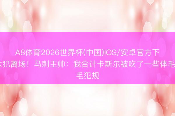 A8体育2026世界杯(中国)IOS/安卓官方下载 六犯离场！马刺主帅：我合计卡斯尔被吹了一些体毛犯规