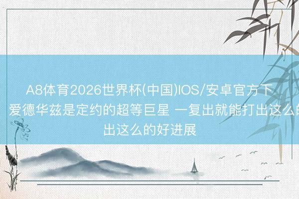 A8体育2026世界杯(中国)IOS/安卓官方下载 哈珀:爱德华兹是定约的超等巨星 一复出就能打出这么的好进展