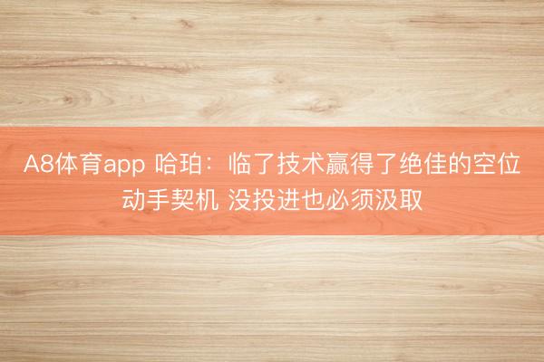 A8体育app 哈珀:临了技术赢得了绝佳的空位动手契机 没投进也必须汲取