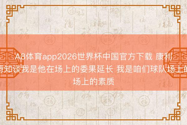 A8体育app2026世界杯中国官方下载 康利:芬奇知谈我是他在场上的委果延长 我是咱们球队场上的素质