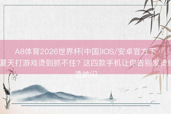 A8体育2026世界杯(中国)IOS/安卓官方下载 夏天打游戏烫到抓不住? 这四款手机让你告别发烫纳闷
