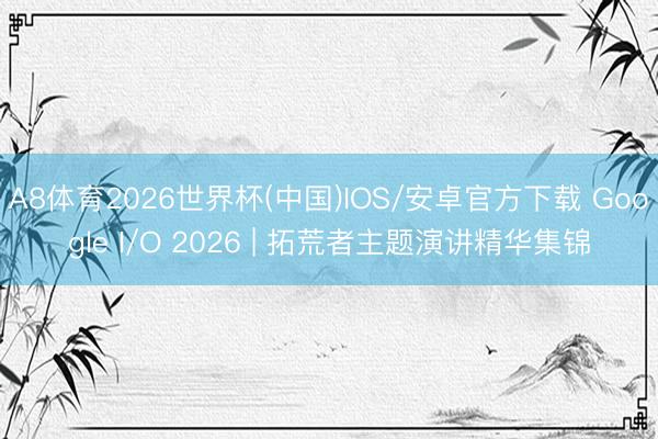 A8体育2026世界杯(中国)IOS/安卓官方下载 Google I/O 2026 | 拓荒者主题演讲精华集锦
