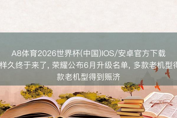 A8体育2026世界杯(中国)IOS/安卓官方下载 等了这样久终于来了, 荣耀公布6月升级名单, 多款老机型得到赈济
