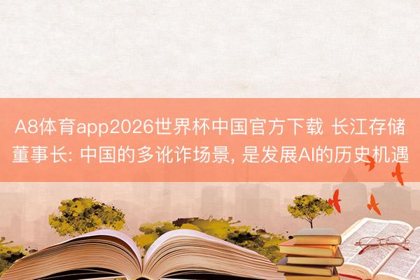 A8体育app2026世界杯中国官方下载 长江存储董事长: 中国的多讹诈场景, 是发展AI的历史机遇