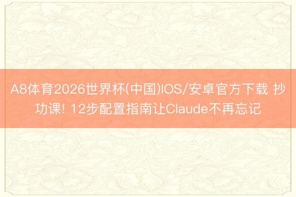 A8体育2026世界杯(中国)IOS/安卓官方下载 抄功课! 12步配置指南让Claude不再忘记