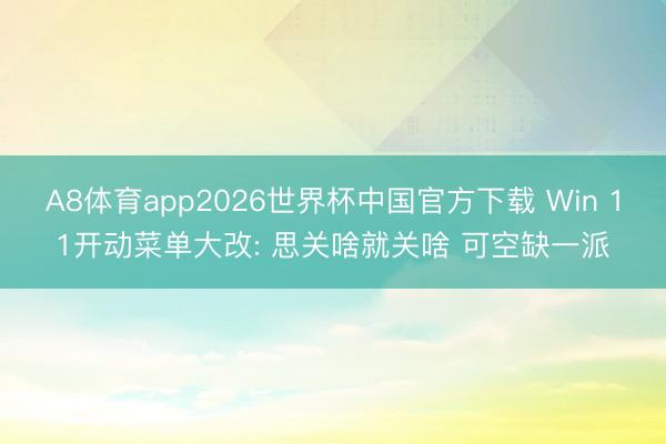 A8体育app2026世界杯中国官方下载 Win 11开动菜单大改: 思关啥就关啥 可空缺一派