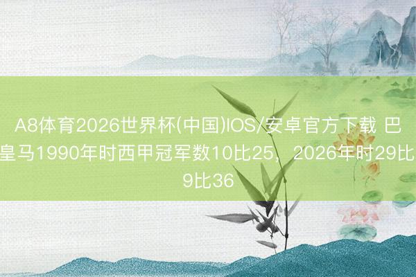 A8体育2026世界杯(中国)IOS/安卓官方下载 巴萨皇马1990年时西甲冠军数10比25，2026年时29比36