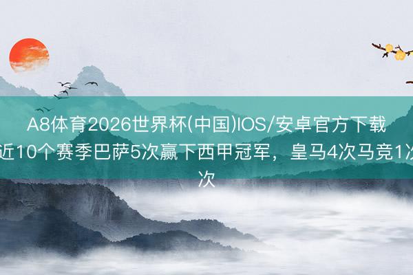 A8体育2026世界杯(中国)IOS/安卓官方下载 近10个赛季巴萨5次赢下西甲冠军，皇马4次马竞1次