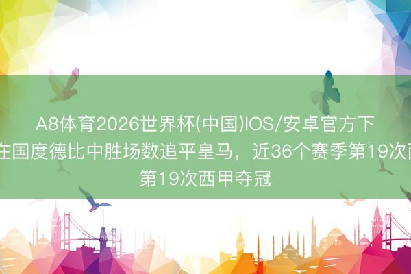 A8体育2026世界杯(中国)IOS/安卓官方下载 巴萨在国度德比中胜场数追平皇马,近36个赛季第19次西甲夺冠