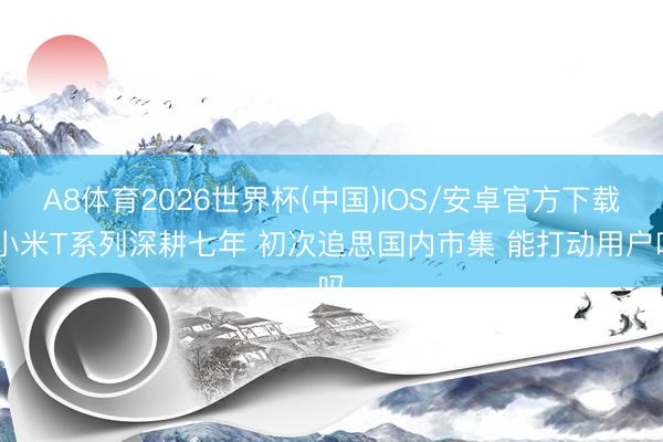A8体育2026世界杯(中国)IOS/安卓官方下载 小米T系列深耕七年 初次追思国内市集 能打动用户吗