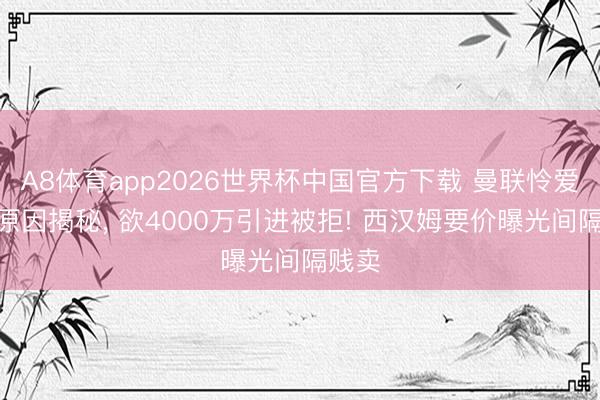 A8体育app2026世界杯中国官方下载 曼联怜爱M费原因揭秘, 欲4000万引进被拒! 西汉姆要价曝光间隔贱卖