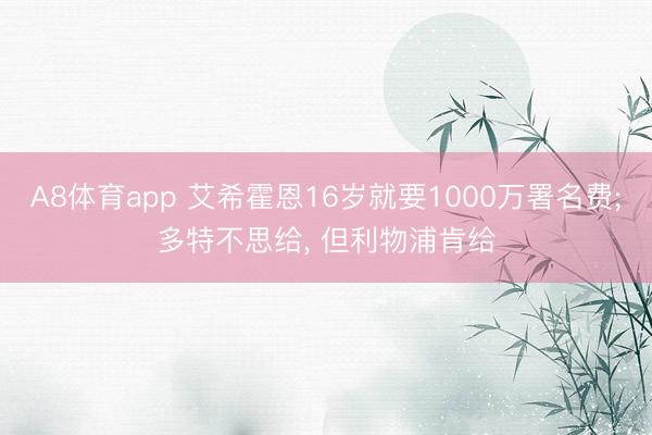 A8体育app 艾希霍恩16岁就要1000万署名费;多特不思给， 但利物浦肯给