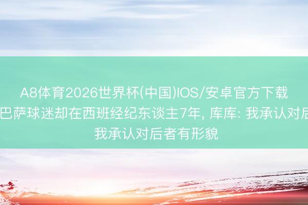 A8体育2026世界杯(中国)IOS/安卓官方下载 全家都是巴萨球迷却在西班经纪东谈主7年， 库库: 我承认对后者有形貌