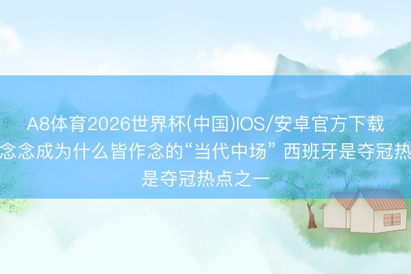 A8体育2026世界杯(中国)IOS/安卓官方下载 加维: 念念成为什么皆作念的“当代中场” 西班牙是夺冠热点之一