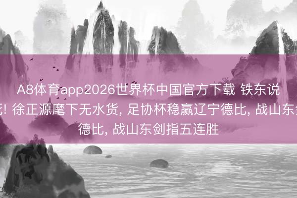 A8体育app2026世界杯中国官方下载 铁东说念主跑不死! 徐正源麾下无水货, 足协杯稳赢辽宁德比, 战山东剑指五连胜
