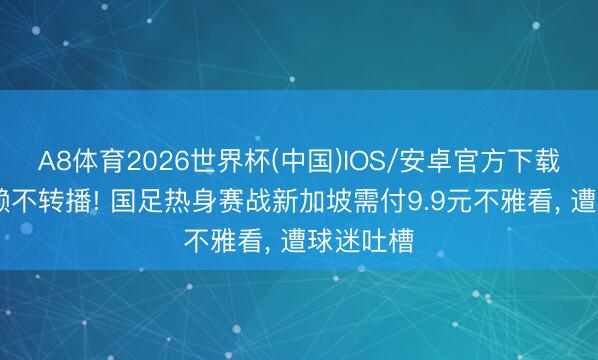 A8体育2026世界杯(中国)IOS/安卓官方下载 央视信赖不转播! 国足热身赛战新加坡需付9.9元不雅看， 遭球迷吐槽