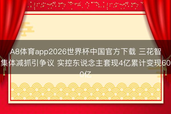 A8体育app2026世界杯中国官方下载 三花智控集体减抓引争议 实控东说念主套现4亿累计变现60亿