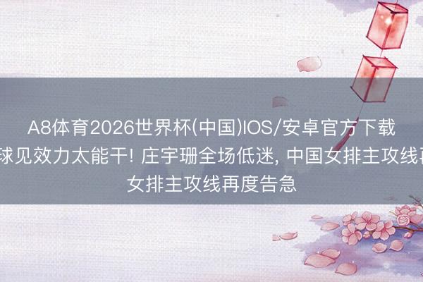 A8体育2026世界杯(中国)IOS/安卓官方下载 21%扣球见效力太能干! 庄宇珊全场低迷， 中国女排主攻线再度告急