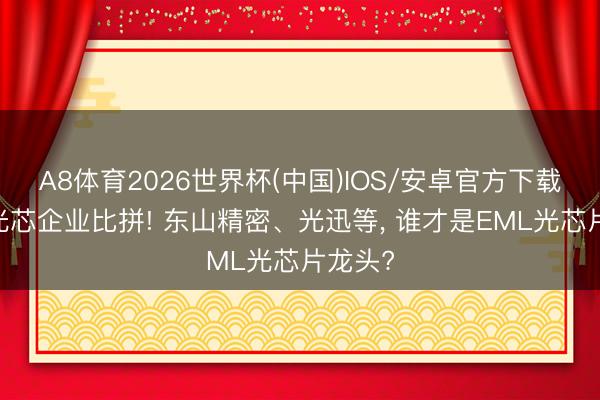A8体育2026世界杯(中国)IOS/安卓官方下载 四大光芯企业比拼! 东山精密、光迅等， 谁才是EML光芯片龙头?