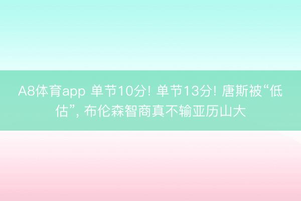A8体育app 单节10分! 单节13分! 唐斯被“低估”, 布伦森智商真不输亚历山大