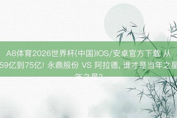 A8体育2026世界杯(中国)IOS/安卓官方下载 从759亿到75亿! 永鼎股份 VS 阿拉德, 谁才是当年之星?