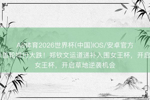A8体育2026世界杯(中国)IOS/安卓官方下载 法网留步首轮排行大跌!郑钦文运道递补入围女王杯,开启草地逆袭机会