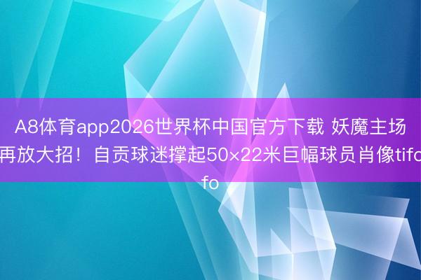 A8体育app2026世界杯中国官方下载 妖魔主场再放大招！自贡球迷撑起50×22米巨幅球员肖像tifo