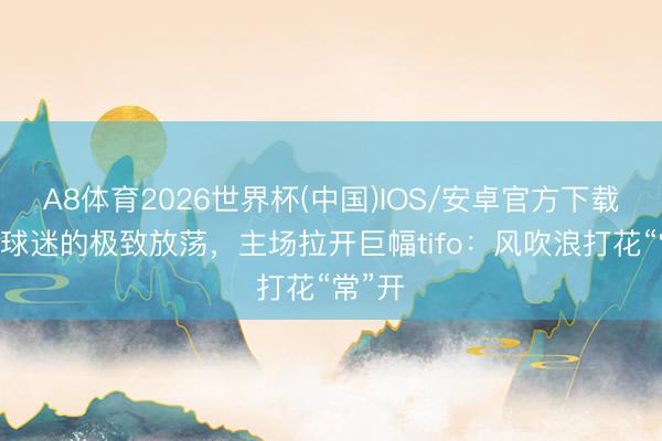 A8体育2026世界杯(中国)IOS/安卓官方下载 常州球迷的极致放荡，主场拉开巨幅tifo：风吹浪打花“常”开
