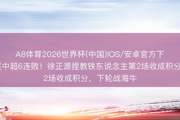 A8体育2026世界杯(中国)IOS/安卓官方下载 以平局驱逐中超6连败！徐正源捏教铁东说念主第2场收成积分，下轮战海牛