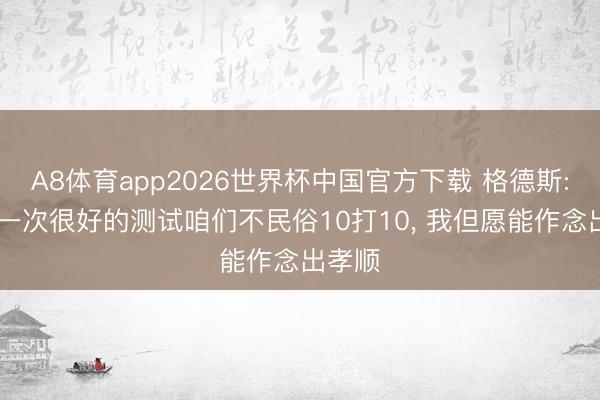 A8体育app2026世界杯中国官方下载 格德斯: 这是一次很好的测试咱们不民俗10打10， 我但愿能作念出孝顺