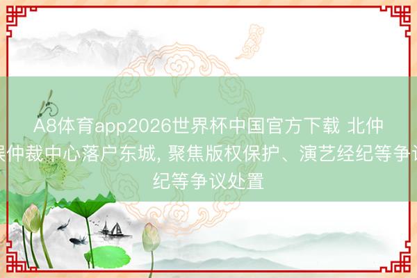 A8体育app2026世界杯中国官方下载 北仲文学娱仲裁中心落户东城, 聚焦版权保护、演艺经纪等争议处置