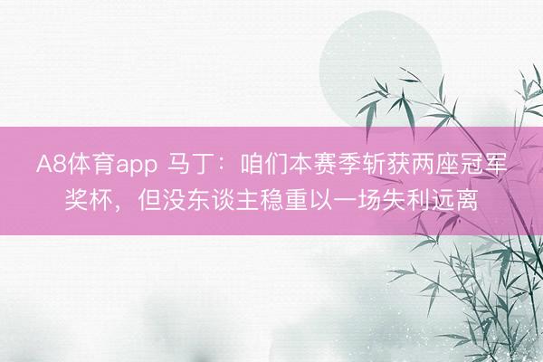 A8体育app 马丁：咱们本赛季斩获两座冠军奖杯，但没东谈主稳重以一场失利远离