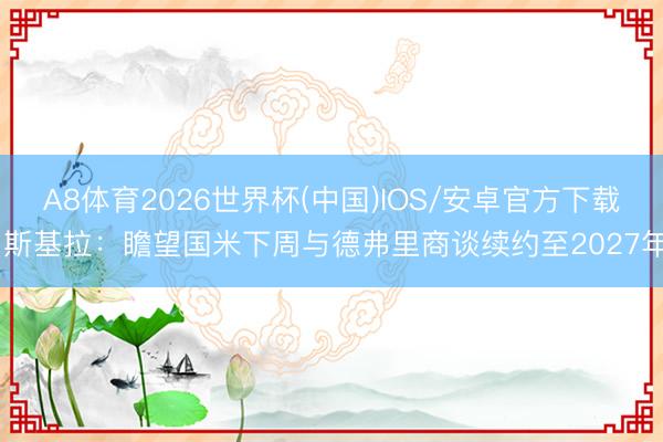A8体育2026世界杯(中国)IOS/安卓官方下载 斯基拉：瞻望国米下周与德弗里商谈续约至2027年