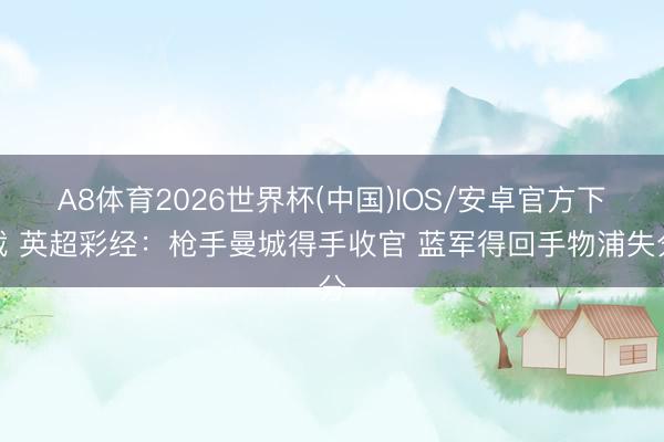 A8体育2026世界杯(中国)IOS/安卓官方下载 英超彩经:枪手曼城得手收官 蓝军得回手物浦失分