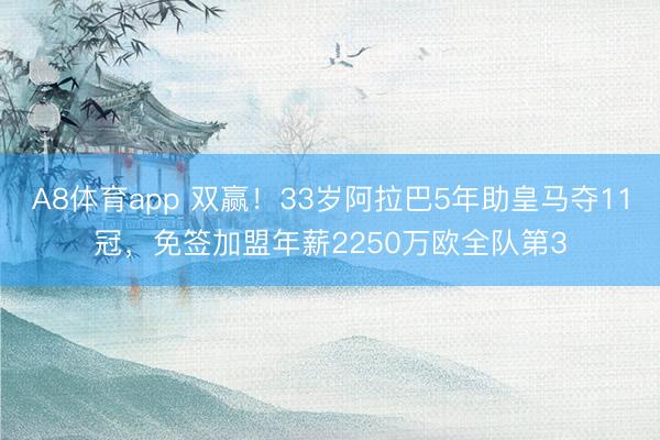 A8体育app 双赢！33岁阿拉巴5年助皇马夺11冠，免签加盟年薪2250万欧全队第3