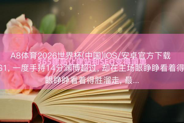 A8体育2026世界杯(中国)IOS/安卓官方下载 马刺总决赛G1, 一度手持14分渊博超过, 却在主场眼睁睁看着得胜溜走, 最...