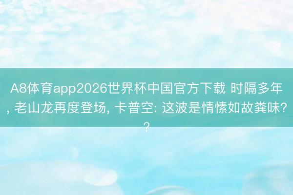 A8体育app2026世界杯中国官方下载 时隔多年, 老山龙再度登场, 卡普空: 这波是情愫如故粪味?