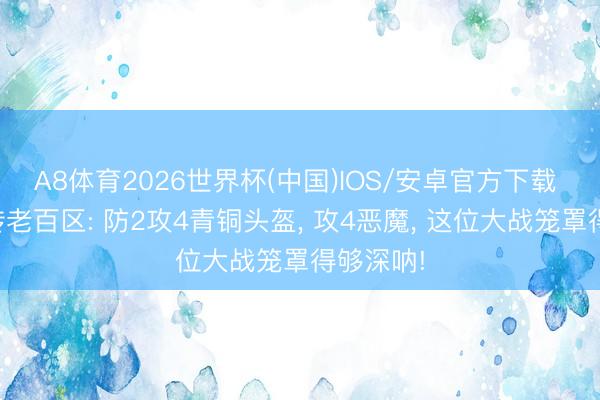 A8体育2026世界杯(中国)IOS/安卓官方下载 热血别传老百区: 防2攻4青铜头盔, 攻4恶魔, 这位大战笼罩得够深呐!