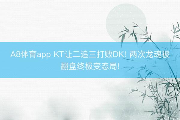 A8体育app KT让二追三打败DK! 两次龙魂被翻盘终极变态局!