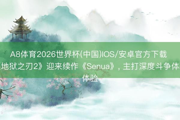 A8体育2026世界杯(中国)IOS/安卓官方下载 《地狱之刃2》迎来续作《Senua》, 主打深度斗争体验