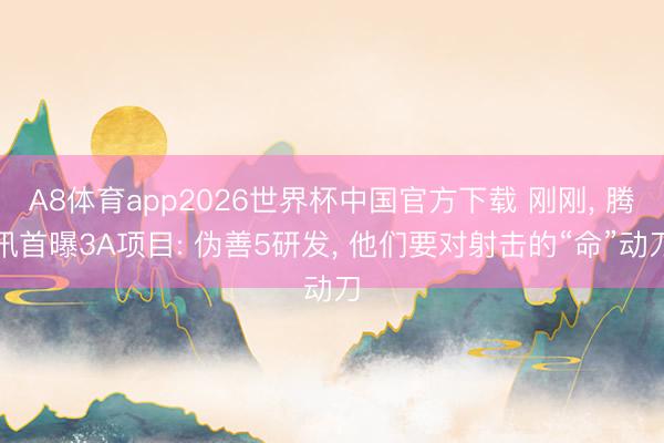A8体育app2026世界杯中国官方下载 刚刚, 腾讯首曝3A项目: 伪善5研发, 他们要对射击的“命”动刀